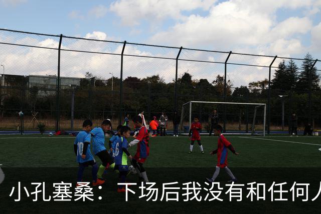 小孔塞桑：下场后我没有和任何人争吵，事实需要澄清