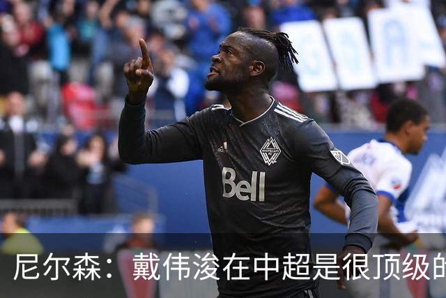 尼尔森：戴伟浚在中超是很顶级的球员，要尽可能让他保持健康