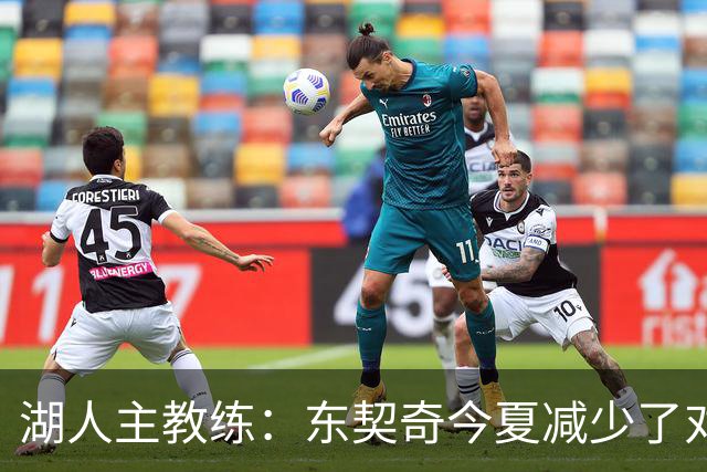 湖人主教练：东契奇今夏减少了对抗苦练了跑步和冲刺，效果很好