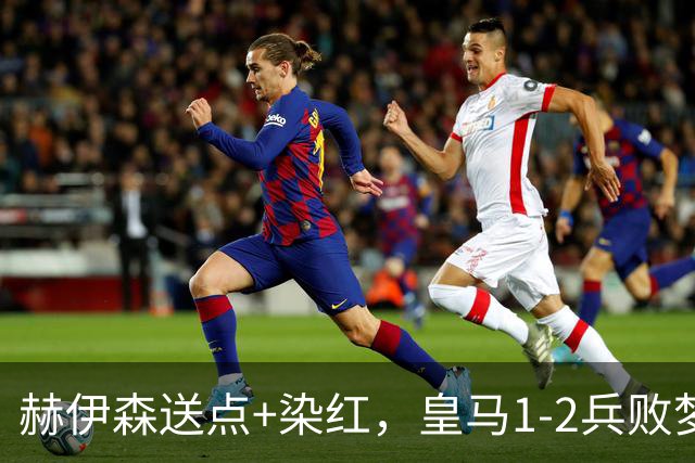 赫伊森送点+染红，皇马1-2兵败梦魇之地，马竞送巴萨大礼包