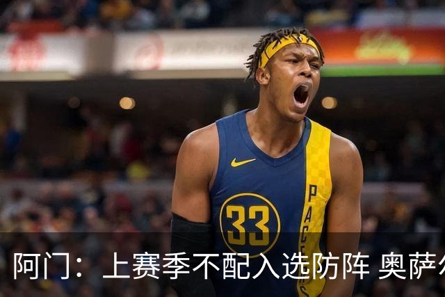 阿门：上赛季不配入选防阵 奥萨尔入选&自己没入选将成为一种动力