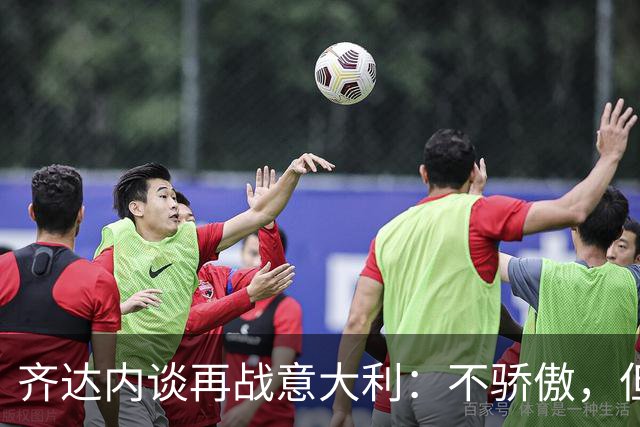 齐达内谈再战意大利：不骄傲，但也不后悔